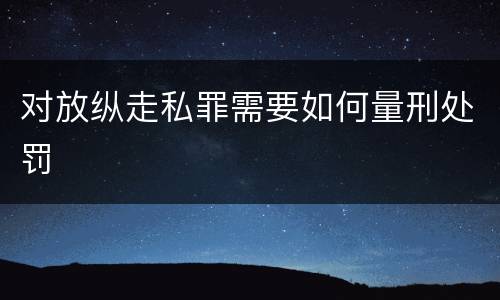 对放纵走私罪需要如何量刑处罚