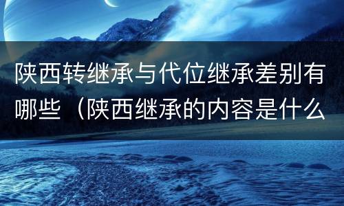 陕西转继承与代位继承差别有哪些（陕西继承的内容是什么）