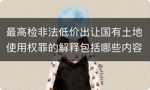 最高检非法低价出让国有土地使用权罪的解释包括哪些内容