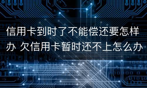 信用卡到时了不能偿还要怎样办 欠信用卡暂时还不上怎么办