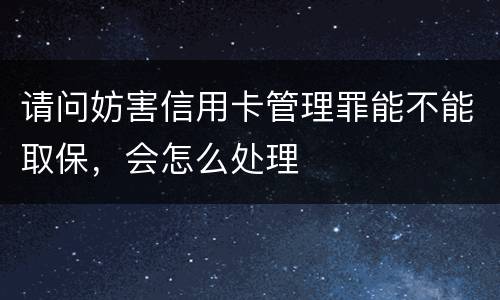 请问妨害信用卡管理罪能不能取保，会怎么处理