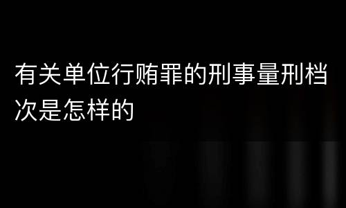 有关单位行贿罪的刑事量刑档次是怎样的