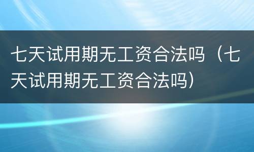七天试用期无工资合法吗（七天试用期无工资合法吗）