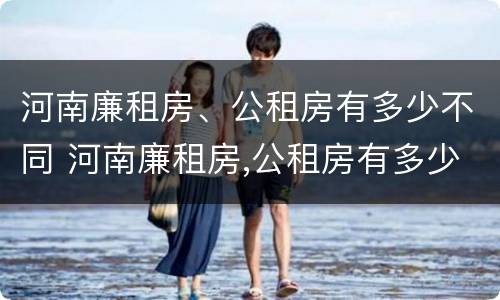 河南廉租房、公租房有多少不同 河南廉租房,公租房有多少不同的