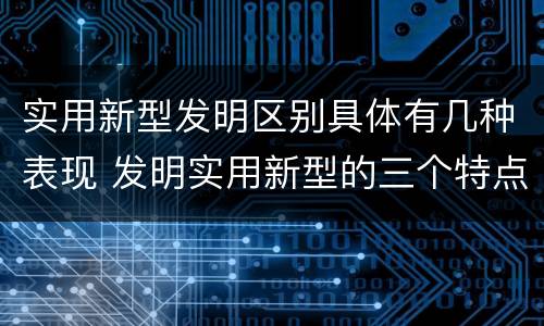 实用新型发明区别具体有几种表现 发明实用新型的三个特点
