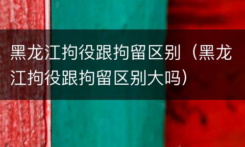黑龙江拘役跟拘留区别（黑龙江拘役跟拘留区别大吗）