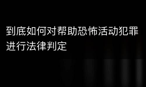 到底如何对帮助恐怖活动犯罪进行法律判定 到底如何对帮助恐怖活动犯罪进行法律判定