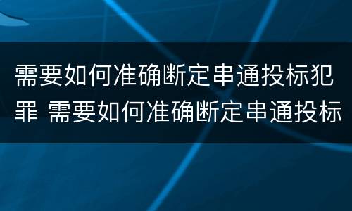 需要如何准确断定串通投标犯罪 需要如何准确断定串通投标犯罪行为