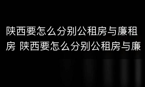 陕西要怎么分别公租房与廉租房 陕西要怎么分别公租房与廉租房呢