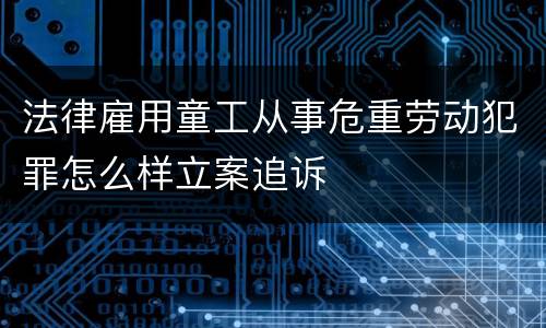 法律雇用童工从事危重劳动犯罪怎么样立案追诉