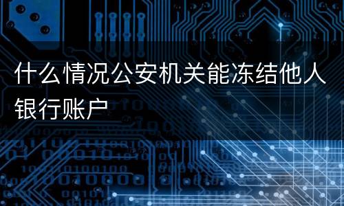 什么情况公安机关能冻结他人银行账户