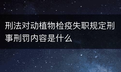 刑法对动植物检疫失职规定刑事刑罚内容是什么