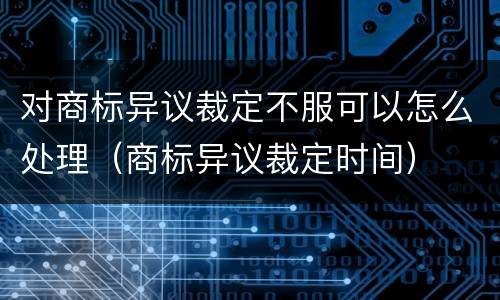 对商标异议裁定不服可以怎么处理（商标异议裁定时间）