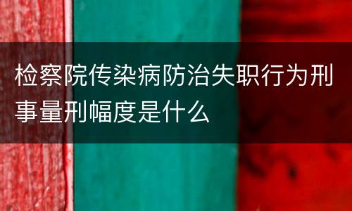 检察院传染病防治失职行为刑事量刑幅度是什么