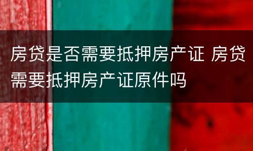房贷是否需要抵押房产证 房贷需要抵押房产证原件吗
