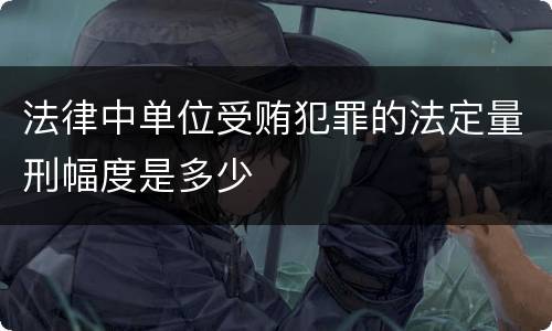 法律中单位受贿犯罪的法定量刑幅度是多少