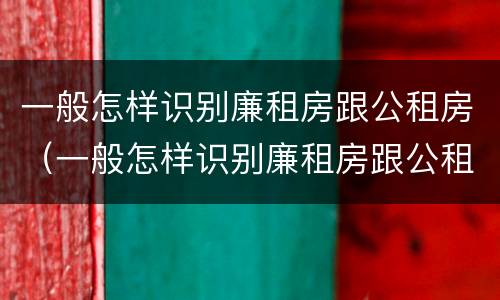 一般怎样识别廉租房跟公租房（一般怎样识别廉租房跟公租房的区别）