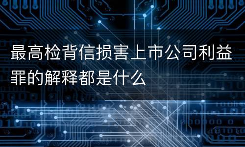 最高检背信损害上市公司利益罪的解释都是什么