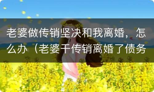 老婆做传销坚决和我离婚，怎么办（老婆干传销离婚了债务怎么还）