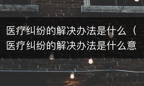 医疗纠纷的解决办法是什么（医疗纠纷的解决办法是什么意思）