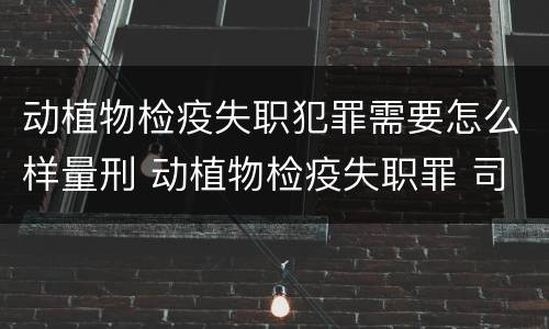 动植物检疫失职犯罪需要怎么样量刑 动植物检疫失职罪 司法解释