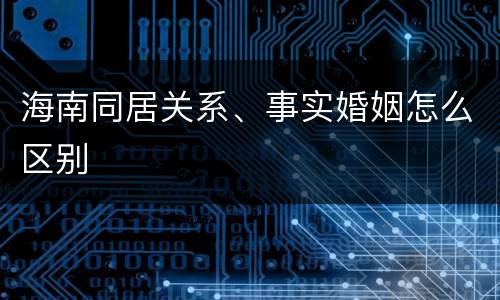 海南同居关系、事实婚姻怎么区别