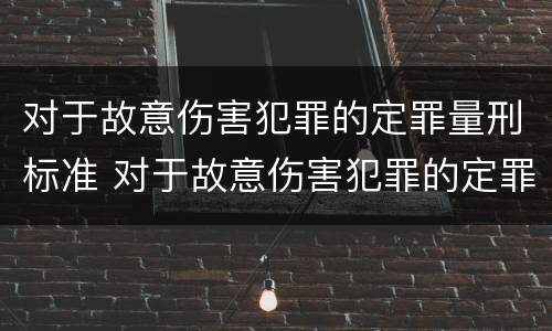 对于故意伤害犯罪的定罪量刑标准 对于故意伤害犯罪的定罪量刑标准是