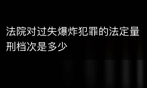 法院对过失爆炸犯罪的法定量刑档次是多少