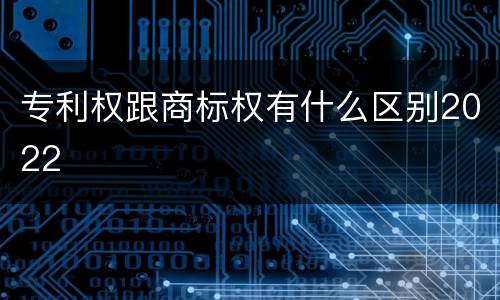 专利权跟商标权有什么区别2022