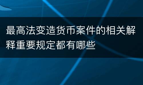最高法变造货币案件的相关解释重要规定都有哪些