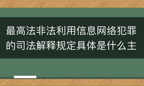 最高法非法利用信息网络犯罪的司法解释规定具体是什么主要内容
