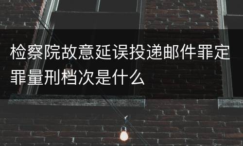 检察院故意延误投递邮件罪定罪量刑档次是什么