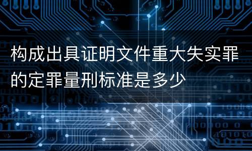 构成出具证明文件重大失实罪的定罪量刑标准是多少