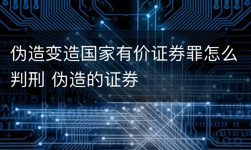 伪造变造国家有价证券罪怎么判刑 伪造的证券