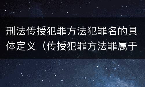 刑法传授犯罪方法犯罪名的具体定义（传授犯罪方法罪属于什么犯罪类型）