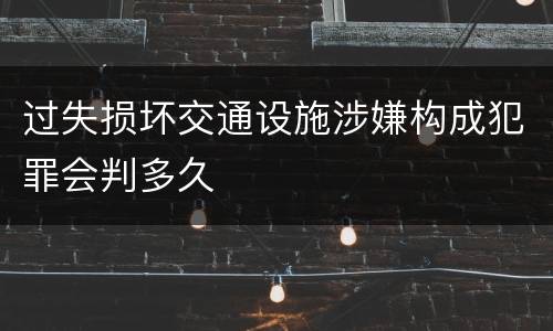 过失损坏交通设施涉嫌构成犯罪会判多久