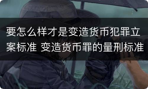 要怎么样才是变造货币犯罪立案标准 变造货币罪的量刑标准