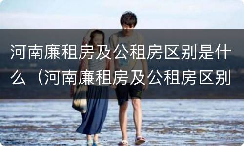 河南廉租房及公租房区别是什么（河南廉租房及公租房区别是什么呢）