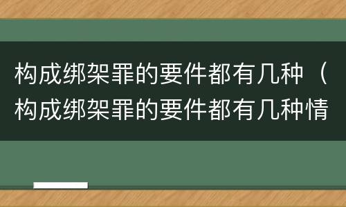 构成绑架罪的要件都有几种（构成绑架罪的要件都有几种情形）