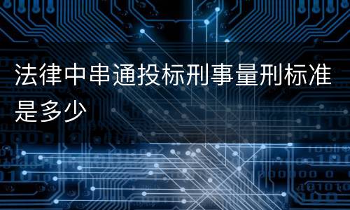 法律中串通投标刑事量刑标准是多少
