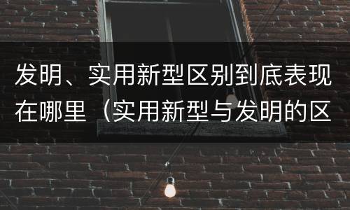 发明、实用新型区别到底表现在哪里（实用新型与发明的区别）