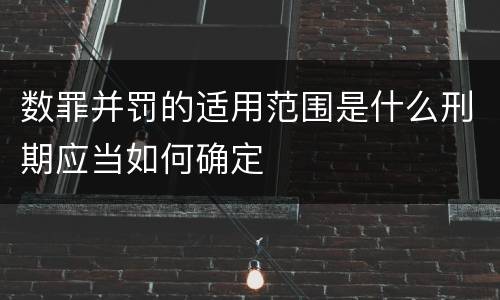 数罪并罚的适用范围是什么刑期应当如何确定