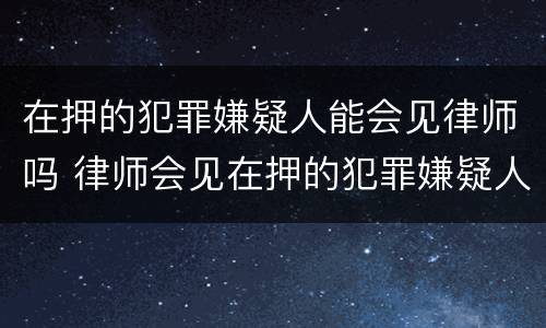 在押的犯罪嫌疑人能会见律师吗 律师会见在押的犯罪嫌疑人会被监听吗
