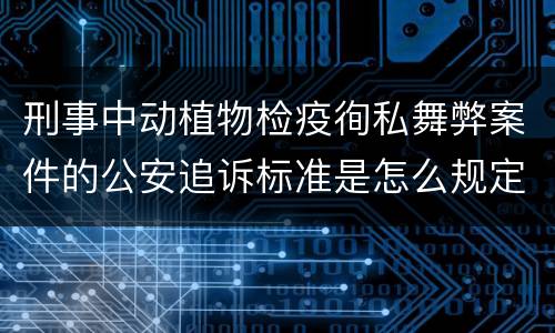 刑事中动植物检疫徇私舞弊案件的公安追诉标准是怎么规定