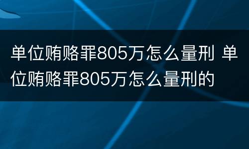 单位贿赂罪805万怎么量刑 单位贿赂罪805万怎么量刑的