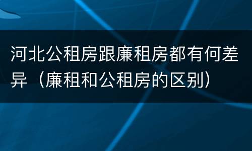 河北公租房跟廉租房都有何差异（廉租和公租房的区别）