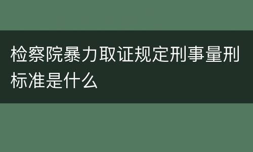 检察院暴力取证规定刑事量刑标准是什么