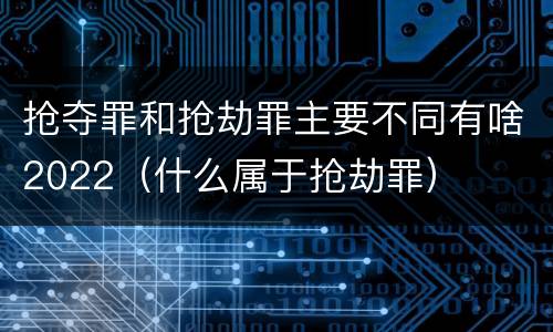 抢夺罪和抢劫罪主要不同有啥2022（什么属于抢劫罪）