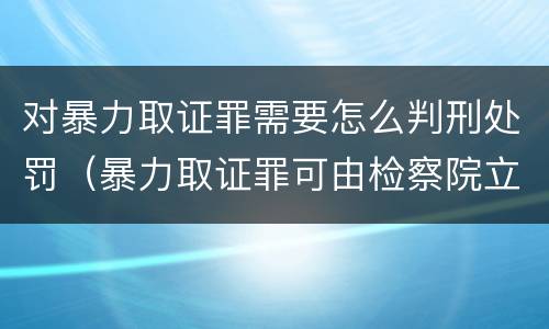 对暴力取证罪需要怎么判刑处罚（暴力取证罪可由检察院立案侦查）