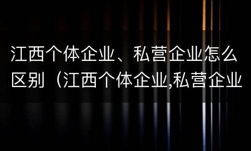 江西个体企业、私营企业怎么区别（江西个体企业,私营企业怎么区别的）